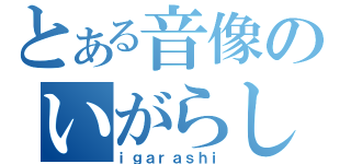 とある音像のいがらし（ｉｇａｒａｓｈｉ）