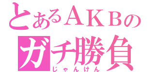 とあるＡＫＢのガチ勝負（じゃんけん）