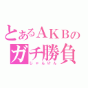 とあるＡＫＢのガチ勝負（じゃんけん）