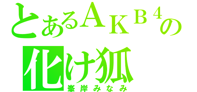 とあるＡＫＢ４８の化け狐（峯岸みなみ）