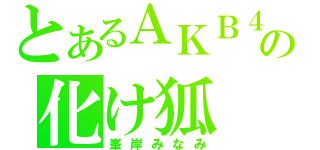 とあるＡＫＢ４８の化け狐（峯岸みなみ）