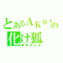 とあるＡＫＢ４８の化け狐（峯岸みなみ）