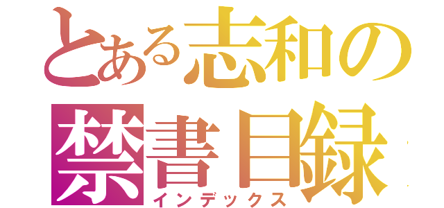 とある志和の禁書目録（インデックス）