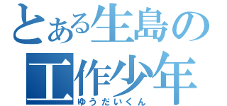 とある生島の工作少年（ゆうだいくん）