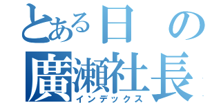 とある日の廣瀬社長（インデックス）