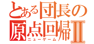 とある団長の原点回帰Ⅱ（ニューゲーム）