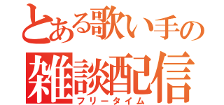 とある歌い手の雑談配信（フリータイム）