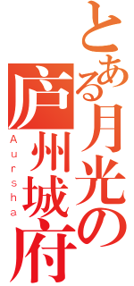 とある月光の庐州城府（Ａｕｒｓｈａ）