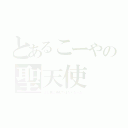 とあるこーやの聖天使（よし君に激似ではなくなった）