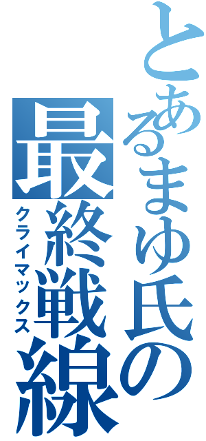 とあるまゆ氏の最終戦線（クライマックス）