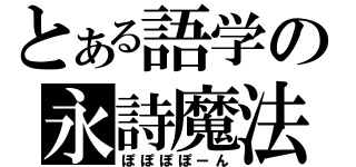 とある語学の永詩魔法（ぽぽぽぽーん）