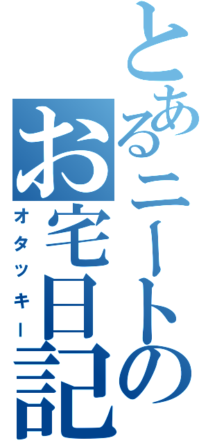 とあるニートのお宅日記（オタッキー）