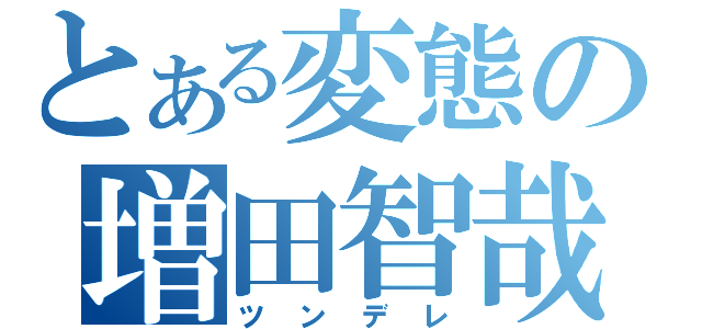 とある変態の増田智哉（ツンデレ）