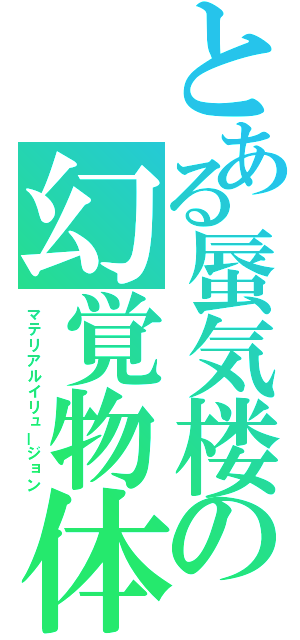 とある蜃気楼の幻覚物体（マテリアルイリュージョン）