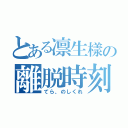 とある凛生樣の離脱時刻（てら、のしくれ）