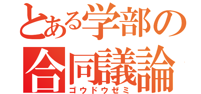 とある学部の合同議論（ゴウドウゼミ）