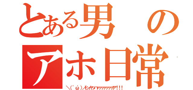 とある男のアホ日常（＼（ 'ω'）／ヒィヤッハァァァァァァァア！！！）