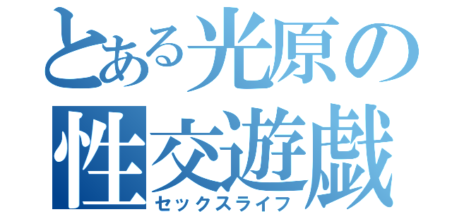 とある光原の性交遊戯（セックスライフ）