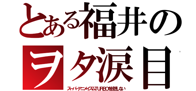 とある福井のヲタ涙目（スーパーアニメイズムＴＵＲＢＯを放送しない）