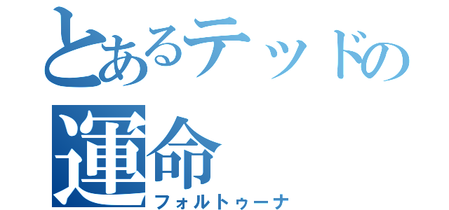 とあるテッドの運命（フォルトゥーナ）