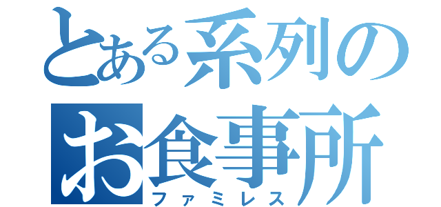 とある系列のお食事所（ファミレス）