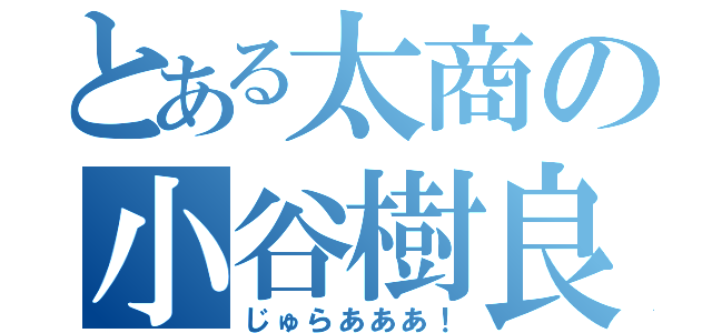 とある太商の小谷樹良（じゅらあああ！）