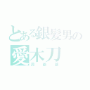 とある銀髪男の愛木刀（洞爺湖）