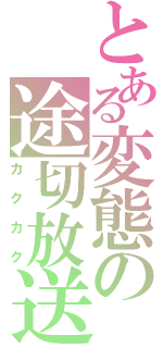 とある変態の途切放送（カクカク）