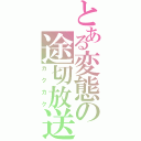 とある変態の途切放送（カクカク）