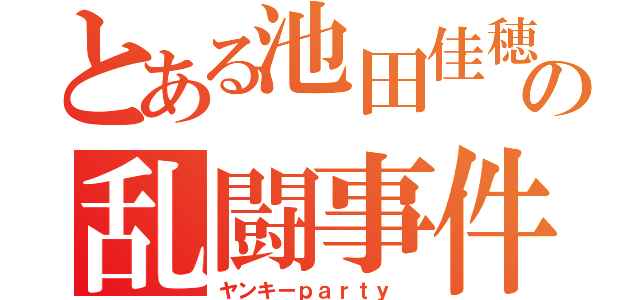 とある池田佳穂の乱闘事件（ヤンキーｐａｒｔｙ ）