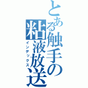 とある触手の粘液放送（インデックス）