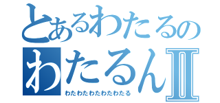 とあるわたるのわたるんⅡ（わたわたわたわたわたる）