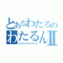 とあるわたるのわたるんⅡ（わたわたわたわたわたる）