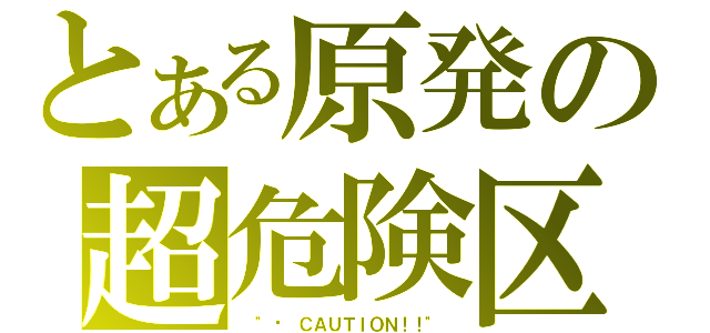 とある原発の超危険区域（ "☢ ＣＡＵＴＩＯＮ！！" ）