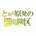 とある原発の超危険区域（ "☢ ＣＡＵＴＩＯＮ！！" ）