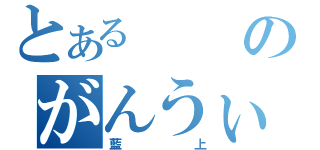 とあるのがんうぃ（藍上）