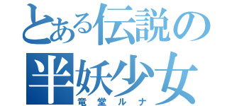 とある伝説の半妖少女（竜堂ルナ）