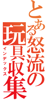 とある怒流の玩具収集乙（インデックス）