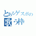 とあるゲスボの歌う枠（）