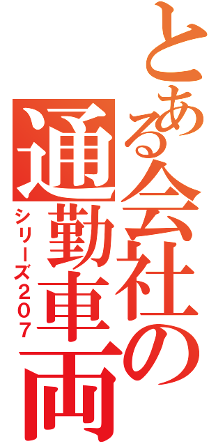 とある会社の通勤車両（シリーズ２０７）