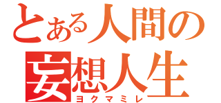 とある人間の妄想人生（ヨクマミレ）