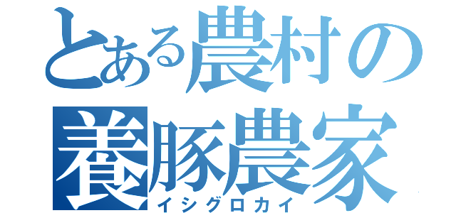 とある農村の養豚農家（イシグロカイ）