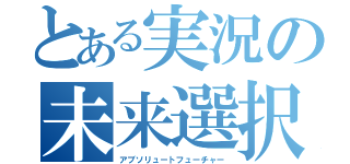 とある実況の未来選択（アブソリュートフューチャー）