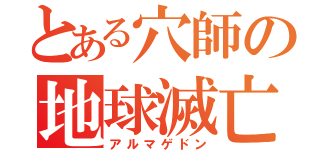 とある穴師の地球滅亡（アルマゲドン）