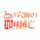 とある穴師の地球滅亡（アルマゲドン）