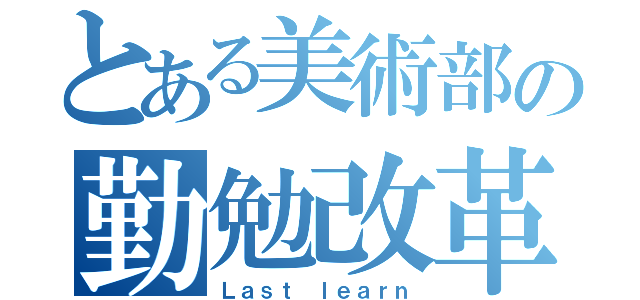 とある美術部の勤勉改革（Ｌａｓｔ ｌｅａｒｎ）