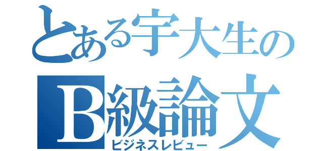 とある宇大生のＢ級論文（ビジネスレビュー）