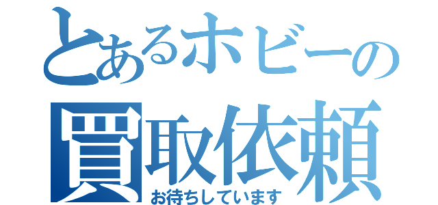 とあるホビーの買取依頼（お待ちしています）