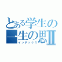 とある学生の一生の思い出Ⅱ（インデックス）