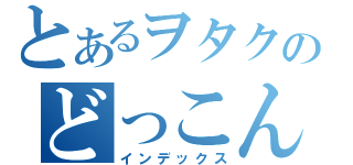 とあるヲタクのどっこん水（インデックス）